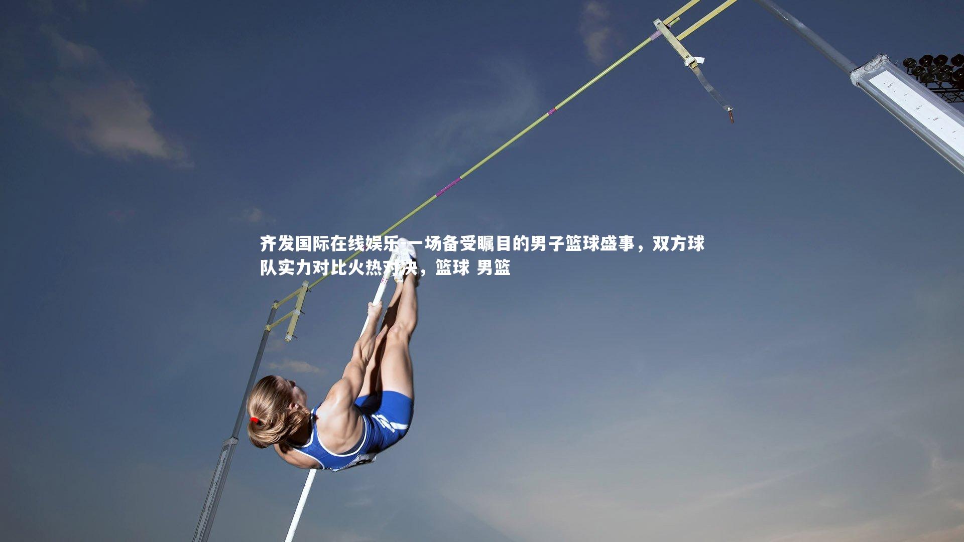 齐发国际在线娱乐-一场备受瞩目的男子篮球盛事，双方球队实力对比火热对决，篮球 男篮