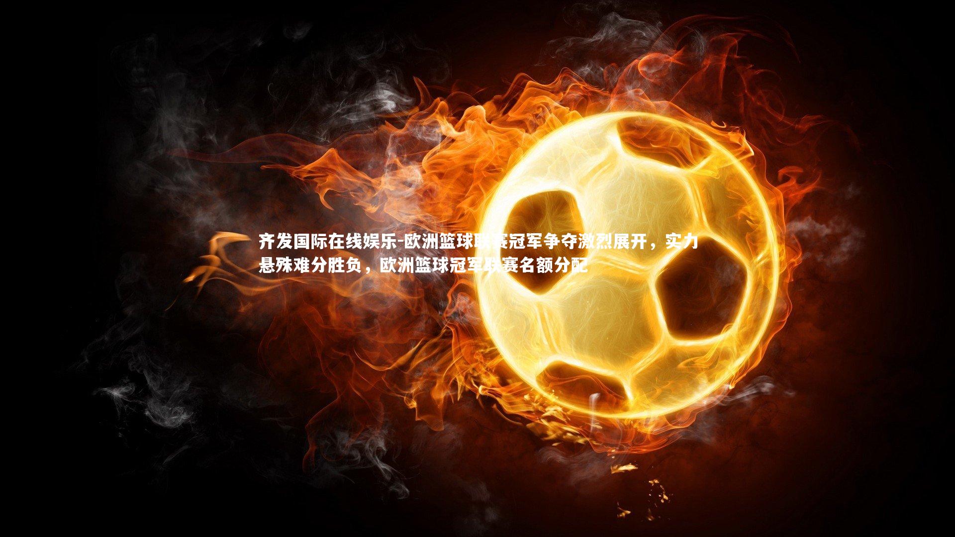 欧洲篮球联赛冠军争夺激烈展开，实力悬殊难分胜负，欧洲篮球冠军联赛名额分配