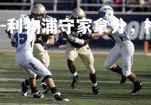 齐发国际在线娱乐-利物浦守家拿分，梅两大将表现出色，利物浦主力门将