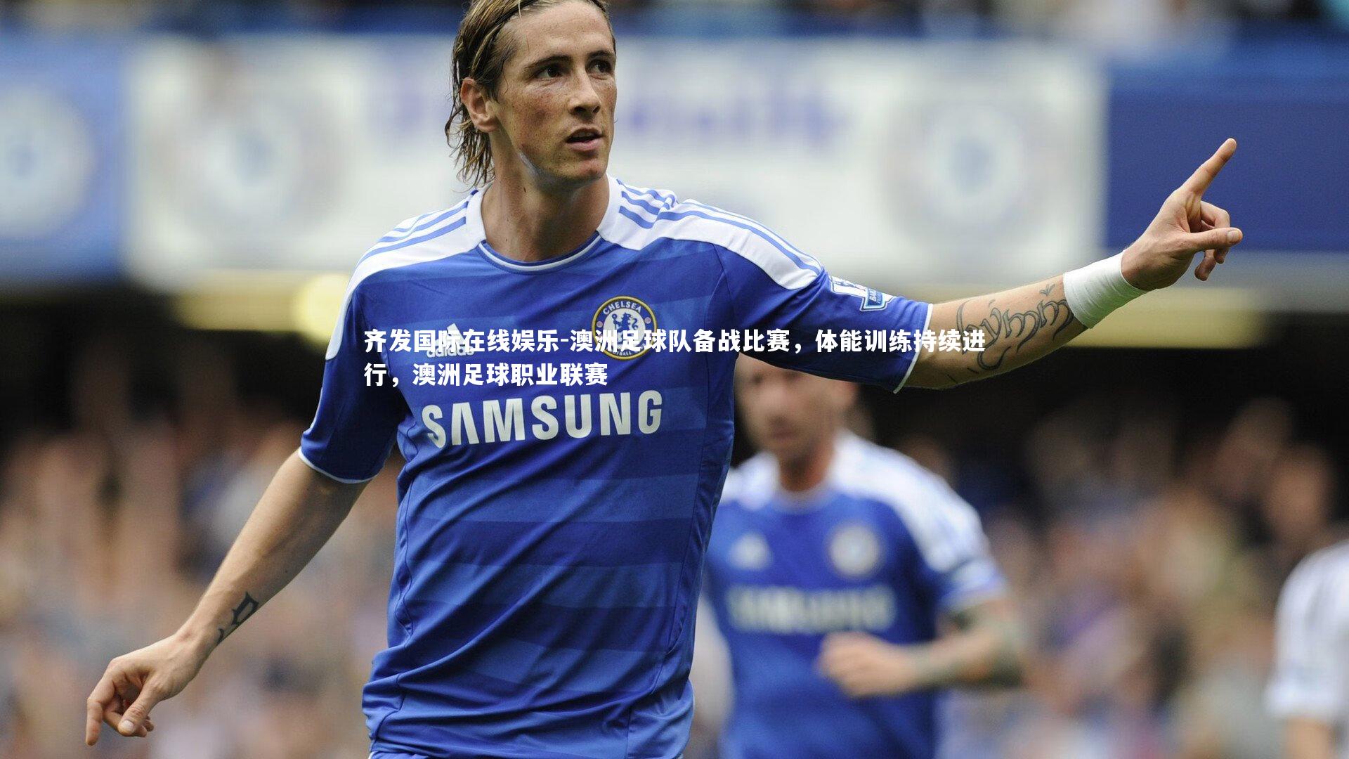 齐发国际在线娱乐-澳洲足球队备战比赛，体能训练持续进行，澳洲足球职业联赛