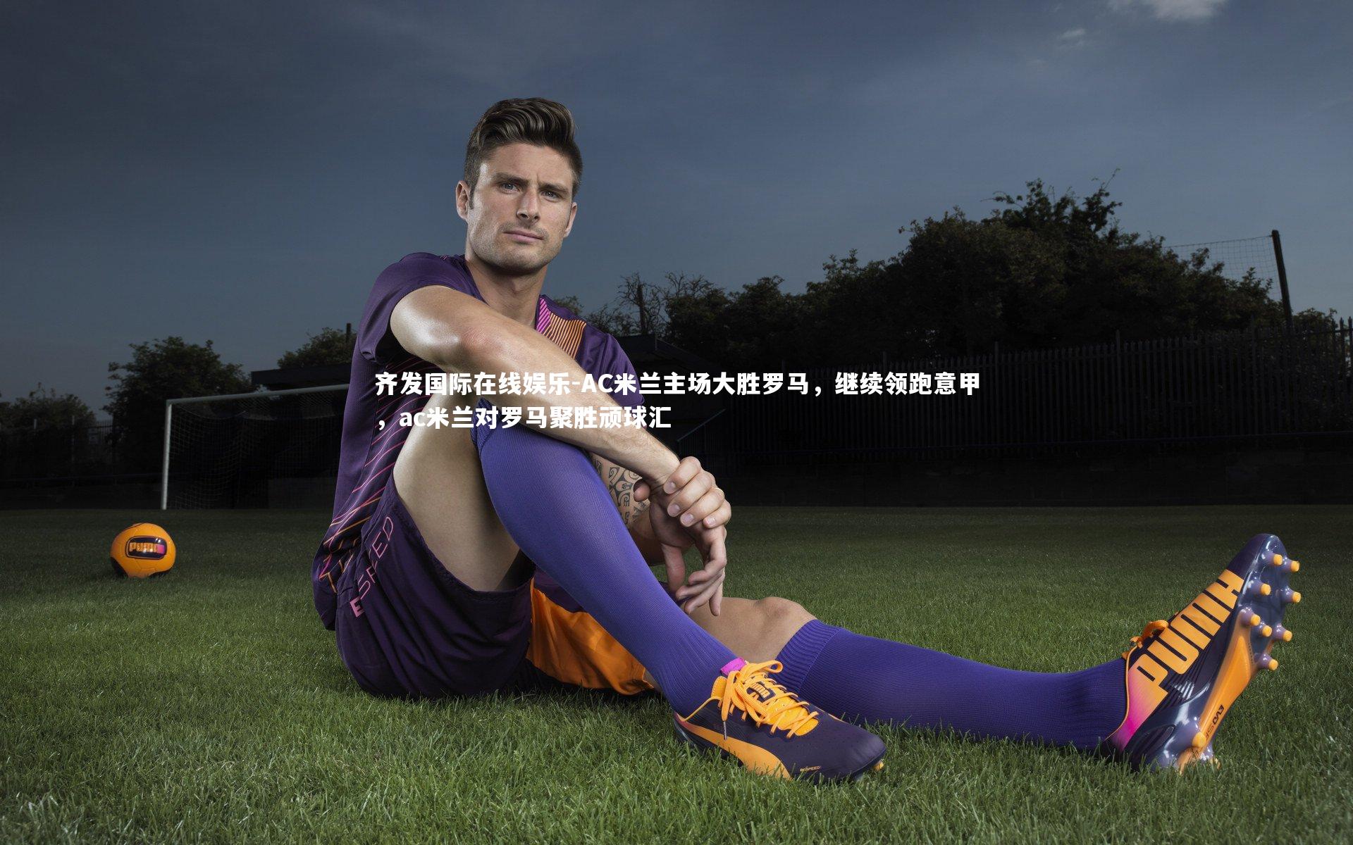 齐发国际在线娱乐-AC米兰主场大胜罗马，继续领跑意甲，ac米兰对罗马聚胜顽球汇