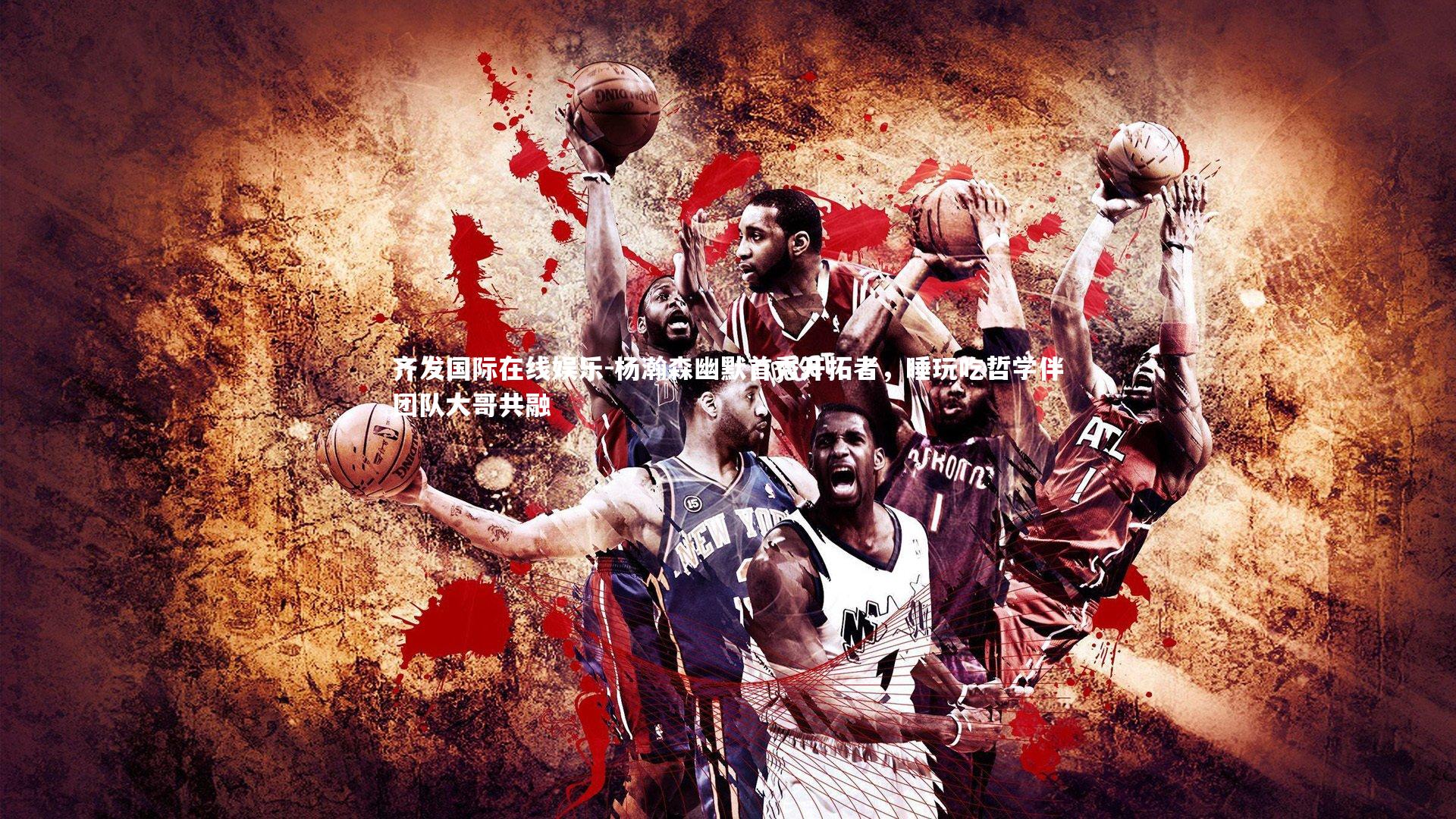 齐发国际在线娱乐-杨瀚森幽默首秀开拓者，睡玩吃哲学伴团队大哥共融